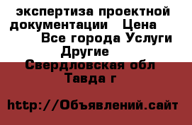 экспертиза проектной документации › Цена ­ 10 000 - Все города Услуги » Другие   . Свердловская обл.,Тавда г.